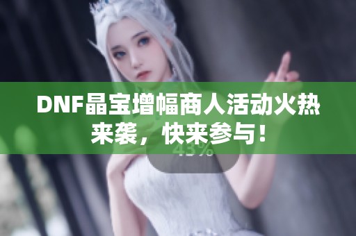 DNF晶宝增幅商人活动火热来袭，快来参与！