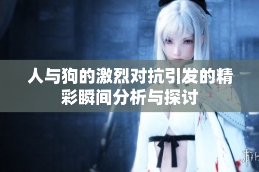 人与狗的激烈对抗引发的精彩瞬间分析与探讨