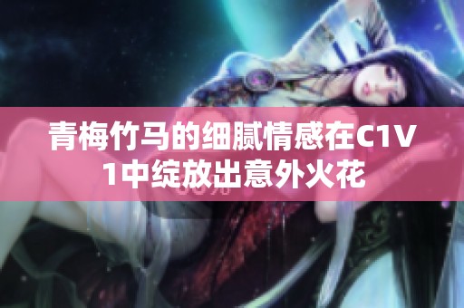 青梅竹马的细腻情感在C1V1中绽放出意外火花