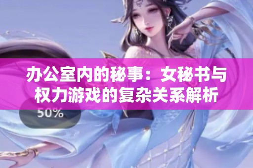 办公室内的秘事：女秘书与权力游戏的复杂关系解析