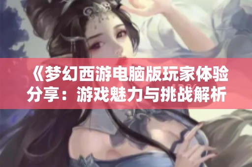 《梦幻西游电脑版玩家体验分享：游戏魅力与挑战解析》