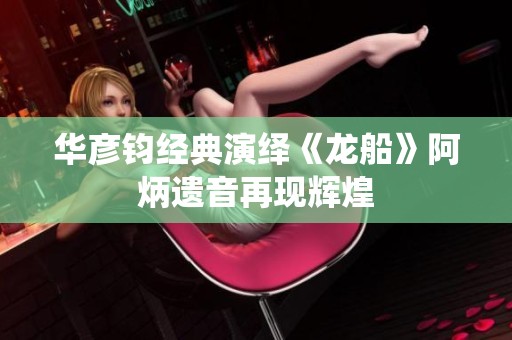 华彦钧经典演绎《龙船》阿炳遗音再现辉煌