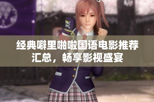 经典噼里啪啦国语电影推荐汇总，畅享影视盛宴