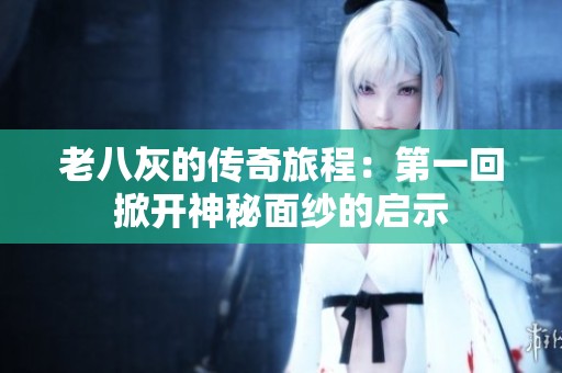 老八灰的传奇旅程：第一回掀开神秘面纱的启示
