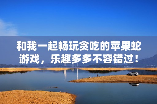 和我一起畅玩贪吃的苹果蛇游戏，乐趣多多不容错过！