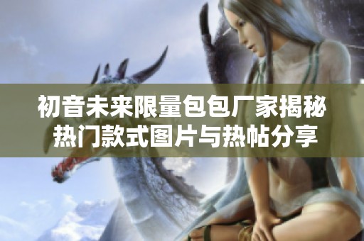 初音未来限量包包厂家揭秘 热门款式图片与热帖分享