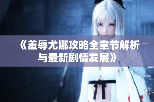 《羞辱尤娜攻略全章节解析与最新剧情发展》