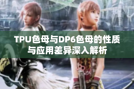 TPU色母与DP6色母的性质与应用差异深入解析