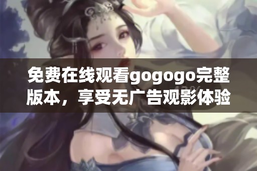 免费在线观看gogogo完整版本，享受无广告观影体验！