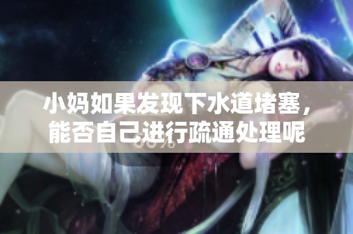 小妈如果发现下水道堵塞，能否自己进行疏通处理呢