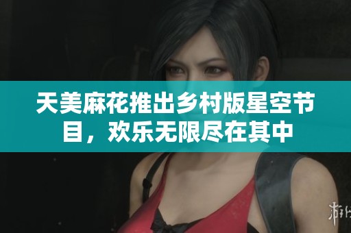 天美麻花推出乡村版星空节目，欢乐无限尽在其中