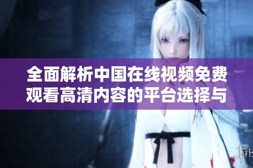 全面解析中国在线视频免费观看高清内容的平台选择与体验
