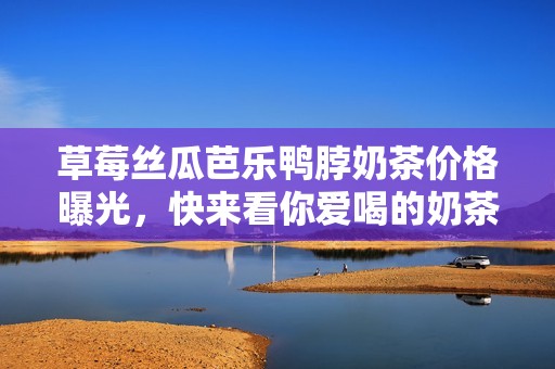 草莓丝瓜芭乐鸭脖奶茶价格曝光，快来看你爱喝的奶茶多少钱！