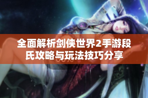 全面解析剑侠世界2手游段氏攻略与玩法技巧分享
