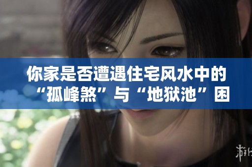 你家是否遭遇住宅风水中的“孤峰煞”与“地狱池”困扰？
