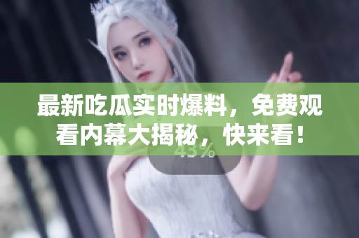 最新吃瓜实时爆料，免费观看内幕大揭秘，快来看！