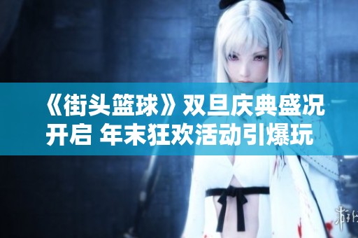 《街头篮球》双旦庆典盛况开启 年末狂欢活动引爆玩家热情