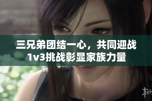 三兄弟团结一心，共同迎战1v3挑战彰显家族力量