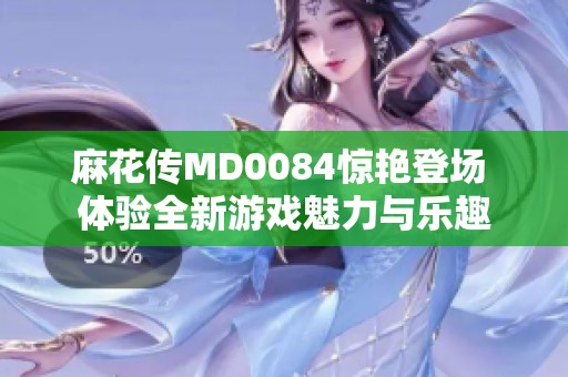 麻花传MD0084惊艳登场 体验全新游戏魅力与乐趣