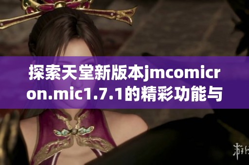 探索天堂新版本jmcomicron.mic1.7.1的精彩功能与亮点
