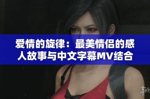 爱情的旋律：最美情侣的感人故事与中文字幕MV结合展现