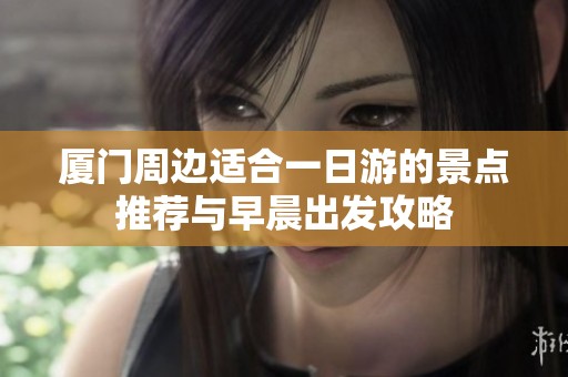 厦门周边适合一日游的景点推荐与早晨出发攻略