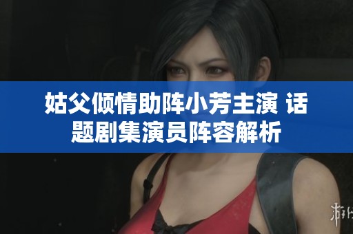 姑父倾情助阵小芳主演 话题剧集演员阵容解析