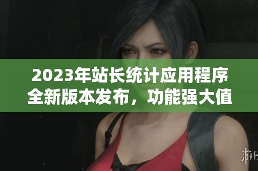 2023年站长统计应用程序全新版本发布，功能强大值得期待