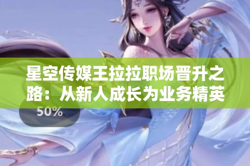 星空传媒王拉拉职场晋升之路：从新人成长为业务精英