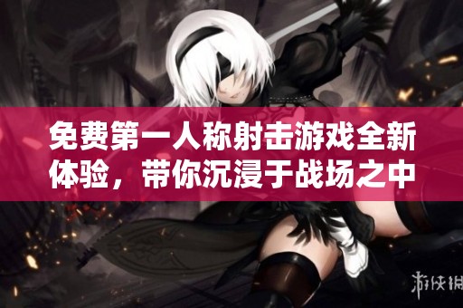 免费第一人称射击游戏全新体验，带你沉浸于战场之中