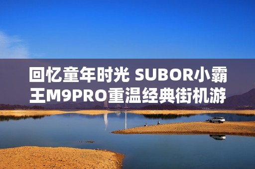 回忆童年时光 SUBOR小霸王M9PRO重温经典街机游戏体验
