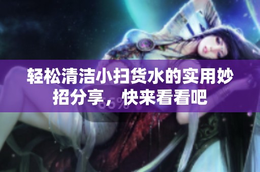 轻松清洁小扫货水的实用妙招分享，快来看看吧