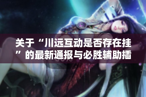 关于“川远互动是否存在挂”的最新通报与必胜辅助插件解析