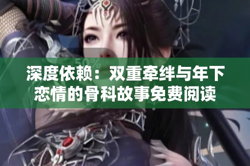 深度依赖：双重牵绊与年下恋情的骨科故事免费阅读