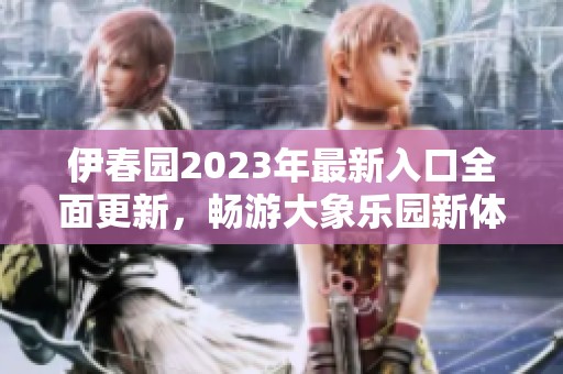 伊春园2023年最新入口全面更新，畅游大象乐园新体验