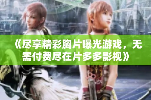《尽享精彩胸片曝光游戏，无需付费尽在片多多影视》