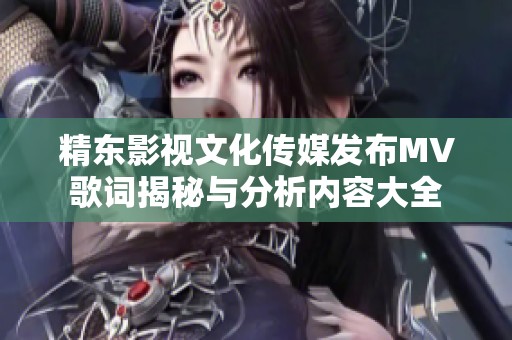 精东影视文化传媒发布MV歌词揭秘与分析内容大全