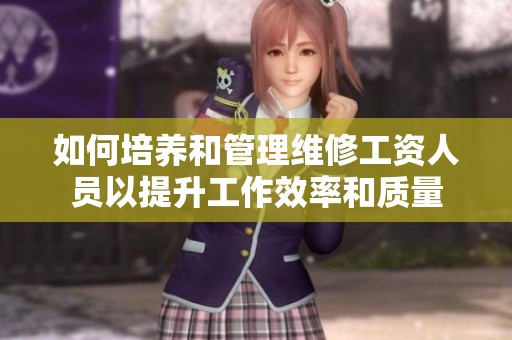 如何培养和管理维修工资人员以提升工作效率和质量