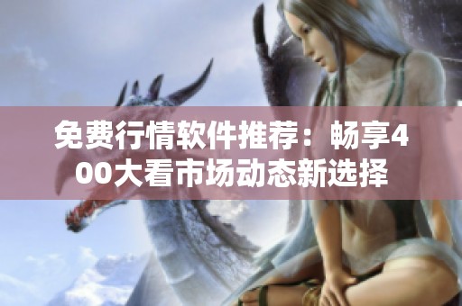 免费行情软件推荐：畅享400大看市场动态新选择