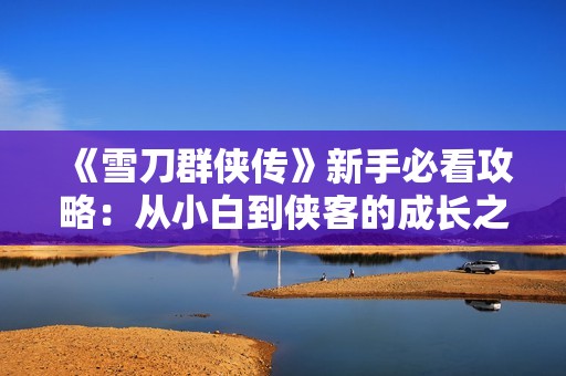 《雪刀群侠传》新手必看攻略：从小白到侠客的成长之路