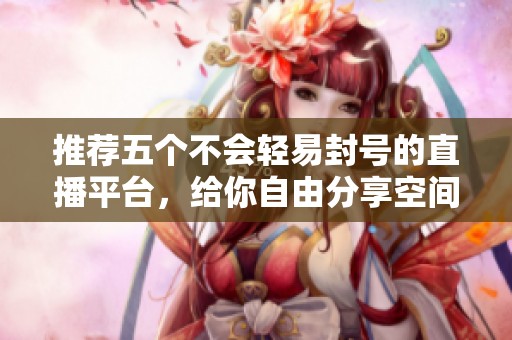 推荐五个不会轻易封号的直播平台，给你自由分享空间