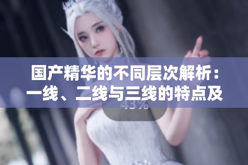 国产精华的不同层次解析：一线、二线与三线的特点及区别