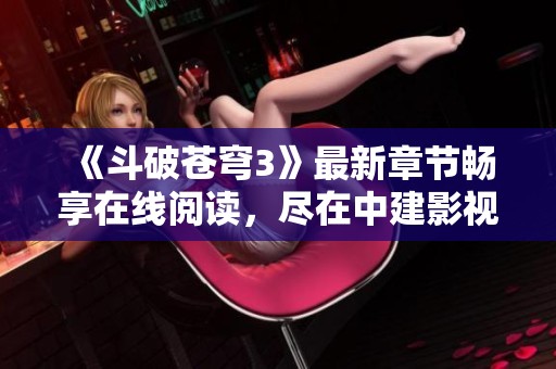 《斗破苍穹3》最新章节畅享在线阅读，尽在中建影视全新更新平台