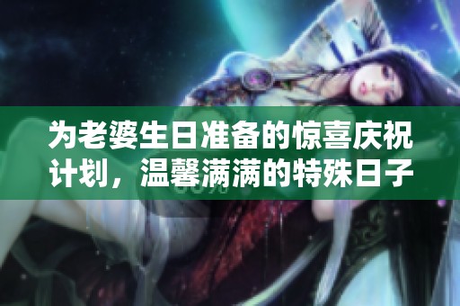 为老婆生日准备的惊喜庆祝计划，温馨满满的特殊日子