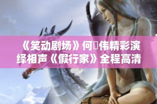 《笑动剧场》何沄伟精彩演绎相声《假行家》全程高清观看攻略