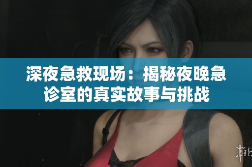 深夜急救现场：揭秘夜晚急诊室的真实故事与挑战