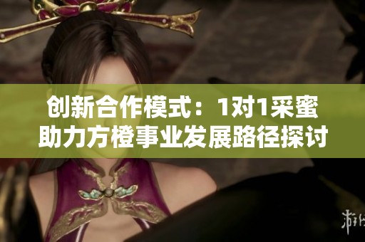 创新合作模式：1对1采蜜助力方橙事业发展路径探讨
