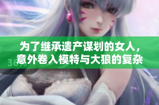 为了继承遗产谋划的女人，意外卷入模特与大狼的复杂游戏