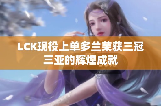 LCK现役上单多兰荣获三冠三亚的辉煌成就