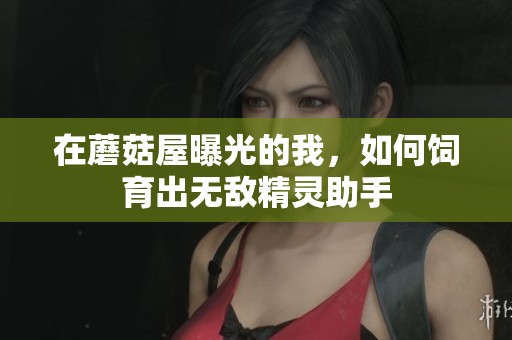 在蘑菇屋曝光的我，如何饲育出无敌精灵助手